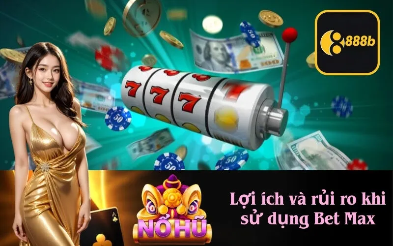 Lợi ích và rủi ro khi sử dụng Bet Max