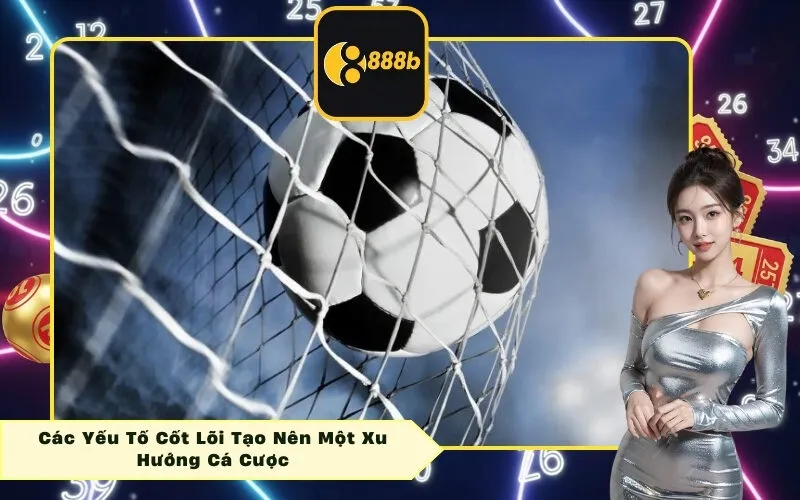 Các Yếu Tố Cốt Lõi Tạo Nên Một Xu Hướng Cá Cược