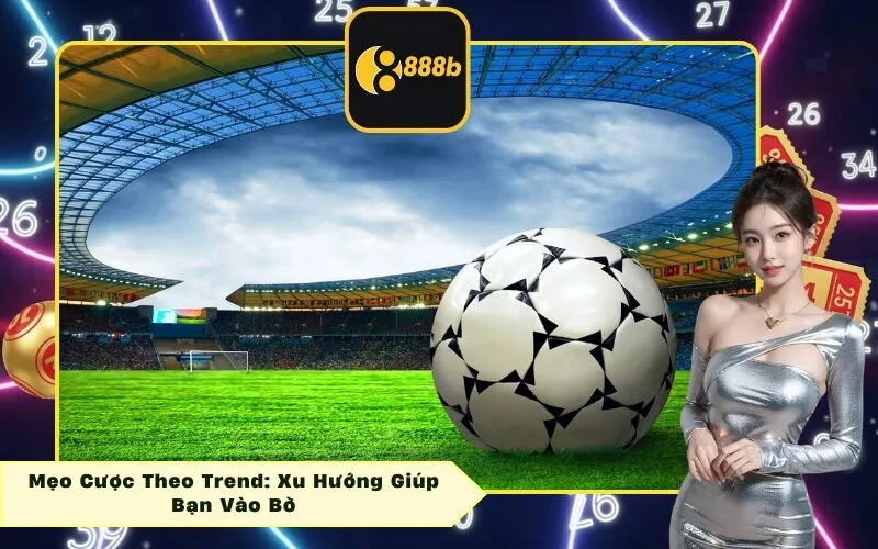 Mẹo Cược Theo Trend: Xu Hướng Giúp Bạn Vào Bờ